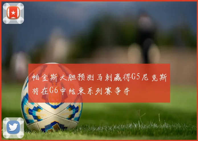 帕金斯大胆预测马刺赢得G5尼克斯将在G6中结束系列赛争夺