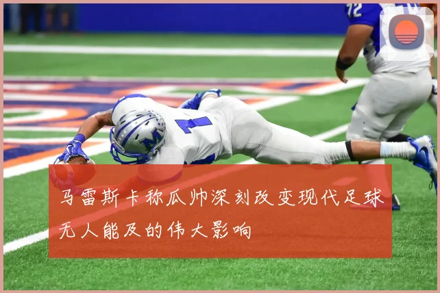 马雷斯卡称瓜帅深刻改变现代足球无人能及的伟大影响