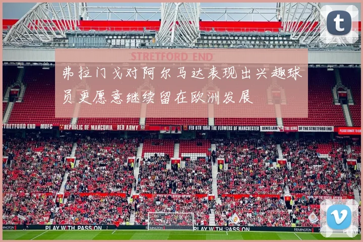 弗拉门戈对阿尔马达表现出兴趣球员更愿意继续留在欧洲发展