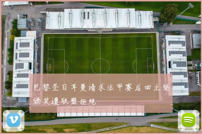 巴黎圣日耳曼请求法甲赛后回主场颁奖遭联盟拒绝