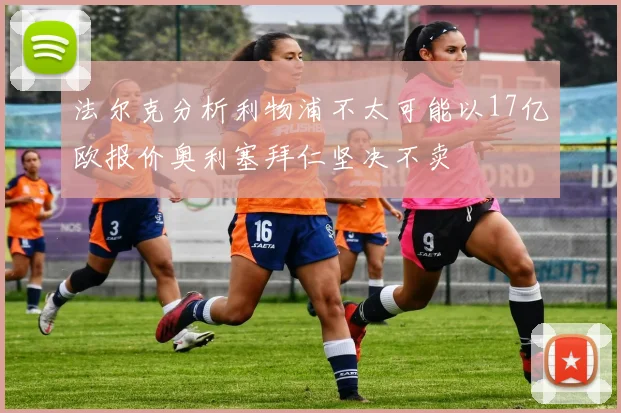 法尔克分析利物浦不太可能以17亿欧报价奥利塞拜仁坚决不卖