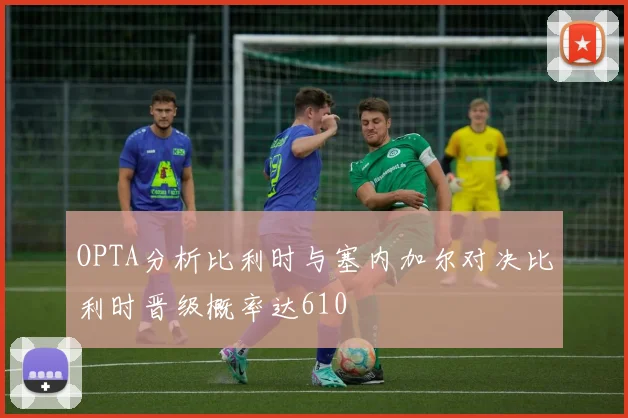 OPTA分析比利时与塞内加尔对决比利时晋级概率达610