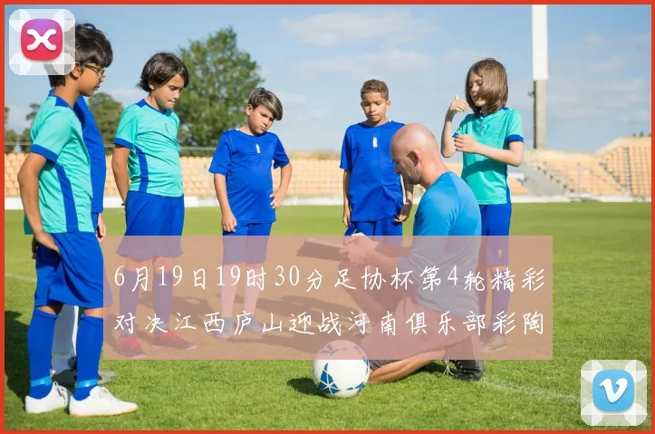 6月19日19时30分足协杯第4轮精彩对决江西庐山迎战河南俱乐部彩陶坊