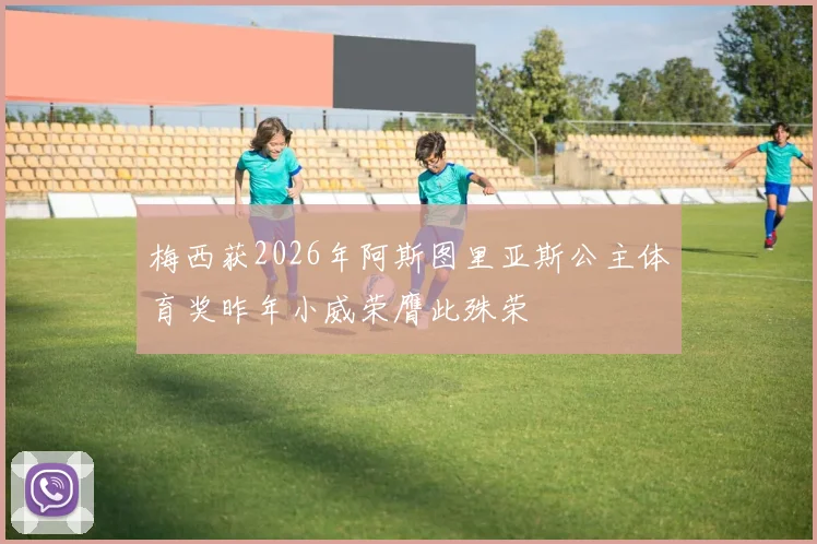 梅西获2026年阿斯图里亚斯公主体育奖昨年小威荣膺此殊荣