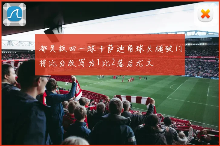 都灵扳回一球卡萨迪角球头槌破门将比分改写为1比2落后尤文