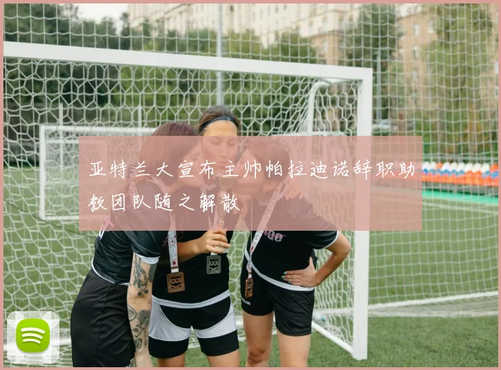 亚特兰大宣布主帅帕拉迪诺辞职助教团队随之解散