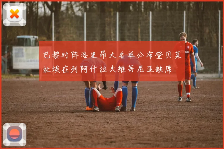 巴黎对阵洛里昂大名单公布登贝莱杜埃在列阿什拉夫维蒂尼亚缺席