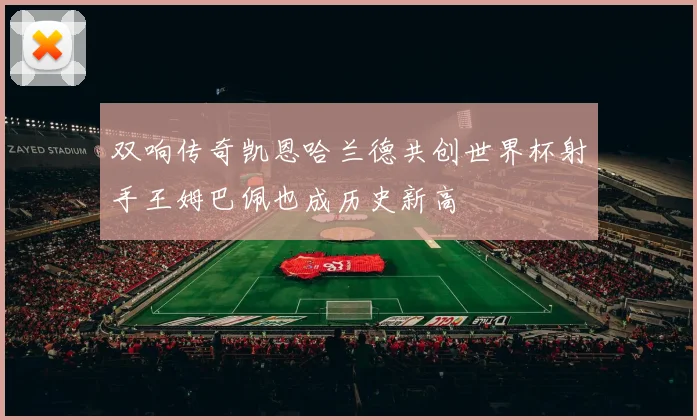 双响传奇凯恩哈兰德共创世界杯射手王姆巴佩也成历史新高